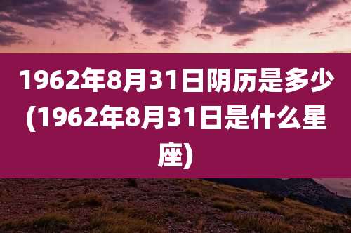 1962年8月31日阴历是多少(1962年8月31日是什么星座)