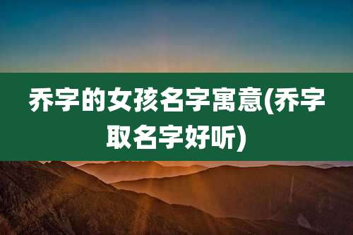 乔字的女孩名字寓意(乔字取名字好听)