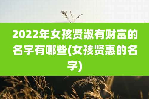 2022年女孩贤淑有财富的名字有哪些(女孩贤惠的名字)