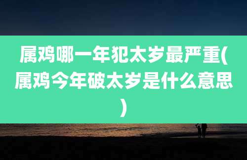 属鸡哪一年犯太岁最严重(属鸡今年破太岁是什么意思)