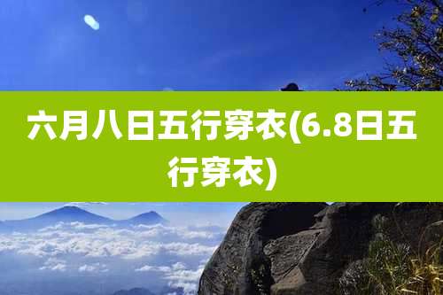 六月八日五行穿衣(6.8日五行穿衣)