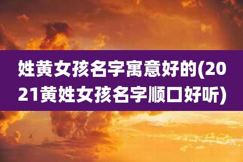 姓黄女孩名字寓意好的(2021黄姓女孩名字顺口好听)