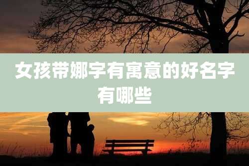女孩带娜字有寓意的好名字有哪些