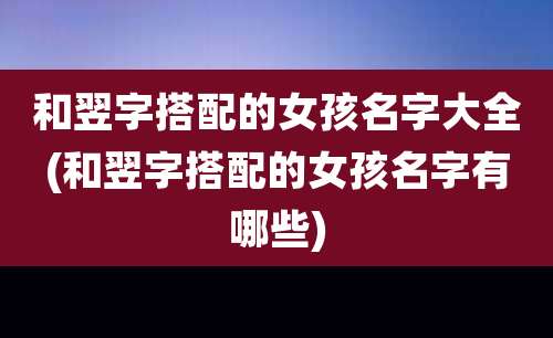 和翌字搭配的女孩名字大全(和翌字搭配的女孩名字有哪些)