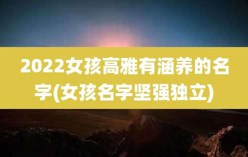2022女孩高雅有涵养的名字(女孩名字坚强独立)