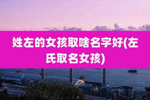 姓左的女孩取啥名字好(左氏取名女孩)