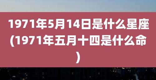 1971年5月14日是什么星座(1971年五月十四是什么命)
