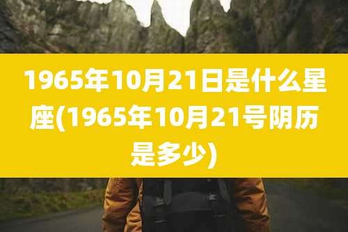 1965年10月21日是什么星座(1965年10月21号阴历是多少)