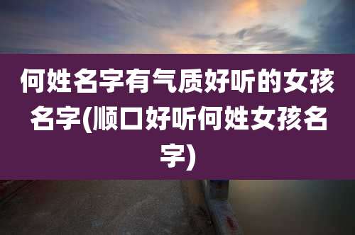 何姓名字有气质好听的女孩名字(顺口好听何姓女孩名字)
