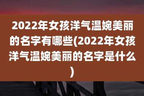 2022年女孩洋气温婉美丽的名字有哪些(2022年女孩洋气温婉美丽的名字是什么)