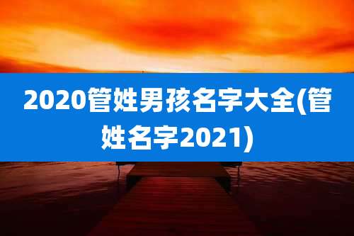 2020管姓男孩名字大全(管姓名字2021)