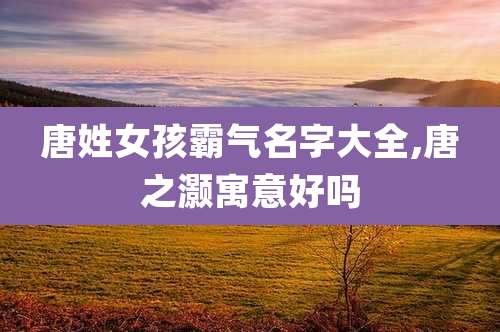 唐姓女孩霸气名字大全,唐之灏寓意好吗