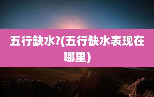 五行缺水?(五行缺水表现在哪里)