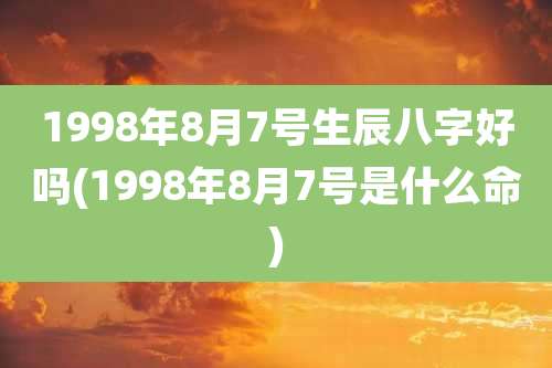 1998年8月7号生辰八字好吗(1998年8月7号是什么命)