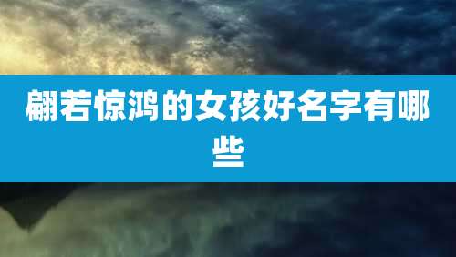 翩若惊鸿的女孩好名字有哪些
