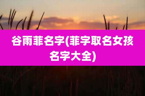 谷雨菲名字(菲字取名女孩名字大全)