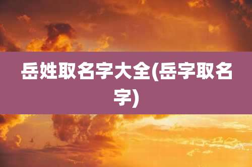 岳姓取名字大全(岳字取名字)