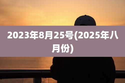 2023年8月25号(2025年八月份)