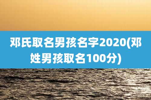 邓氏取名男孩名字2020(邓姓男孩取名100分)