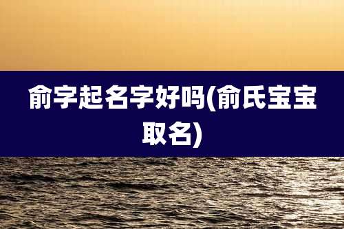俞字起名字好吗(俞氏宝宝取名)