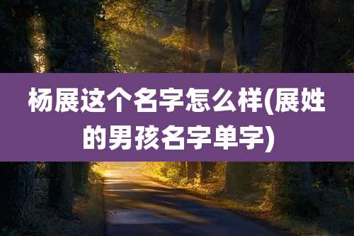 杨展这个名字怎么样(展姓的男孩名字单字)