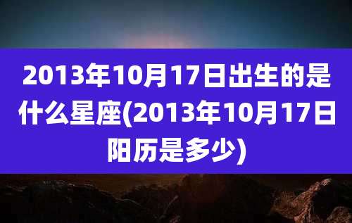 2013年10月17日出生的是什么星座(2013年10月17日阳历是多少)