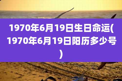 1970年6月19日生日命运(1970年6月19日阳历多少号)