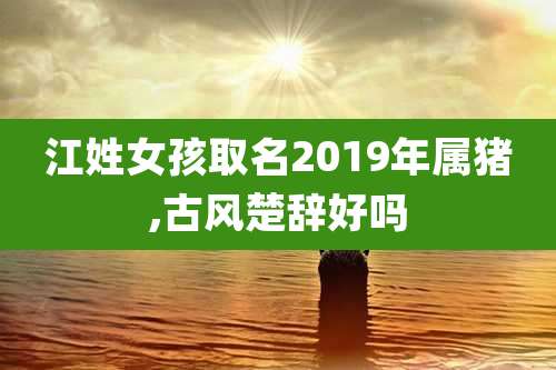 江姓女孩取名2019年属猪,古风楚辞好吗