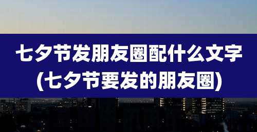 七夕节发朋友圈配什么文字(七夕节要发的朋友圈)