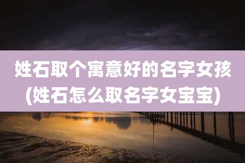 姓石取个寓意好的名字女孩(姓石怎么取名字女宝宝)