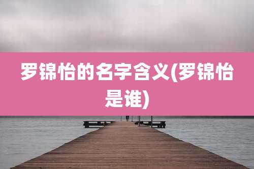罗锦怡的名字含义(罗锦怡是谁)