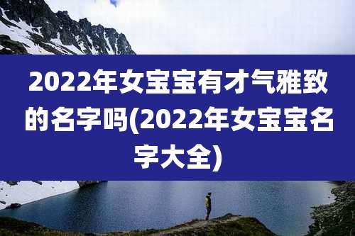 2022年女宝宝有才气雅致的名字吗(2022年女宝宝名字大全)