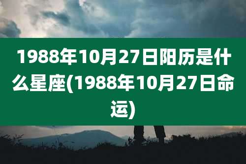 1988年10月27日阳历是什么星座(1988年10月27日命运)