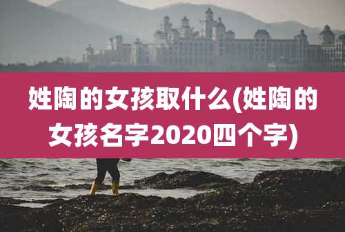 姓陶的女孩取什么(姓陶的女孩名字2020四个字)