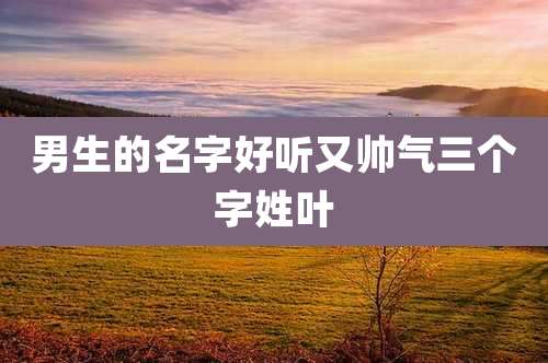 男生的名字好听又帅气三个字姓叶