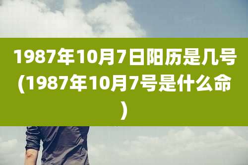 1987年10月7日阳历是几号(1987年10月7号是什么命)