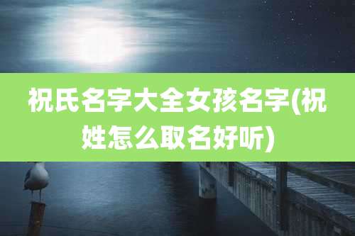 祝氏名字大全女孩名字(祝姓怎么取名好听)
