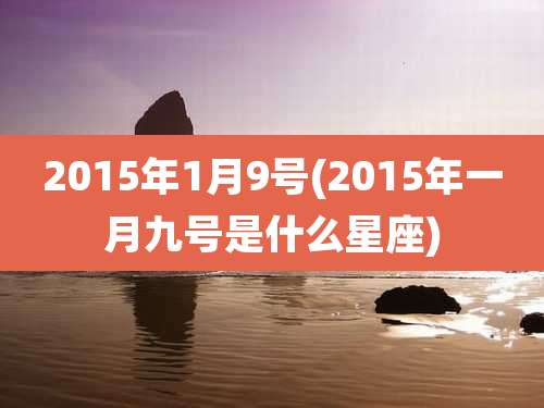 2015年1月9号(2015年一月九号是什么星座)