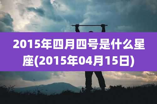 2015年四月四号是什么星座(2015年04月15日)