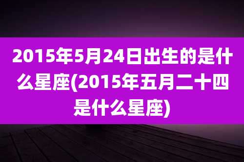 2015年5月24日出生的是什么星座(2015年五月二十四是什么星座)