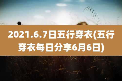 2021.6.7日五行穿衣(五行穿衣每日分享6月6日)