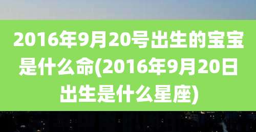 2016年9月20号出生的宝宝是什么命(2016年9月20日出生是什么星座)