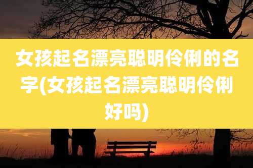 女孩起名漂亮聪明伶俐的名字(女孩起名漂亮聪明伶俐好吗)