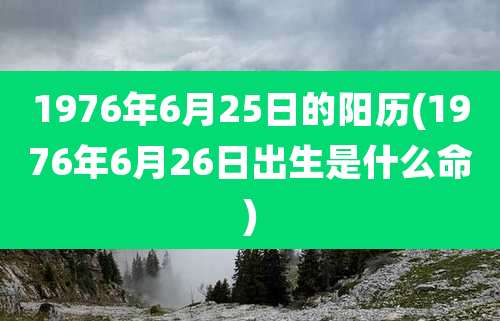 1976年6月25日的阳历(1976年6月26日出生是什么命)
