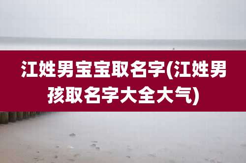 江姓男宝宝取名字(江姓男孩取名字大全大气)