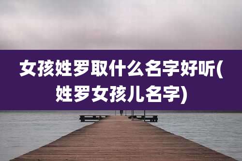 女孩姓罗取什么名字好听(姓罗女孩儿名字)