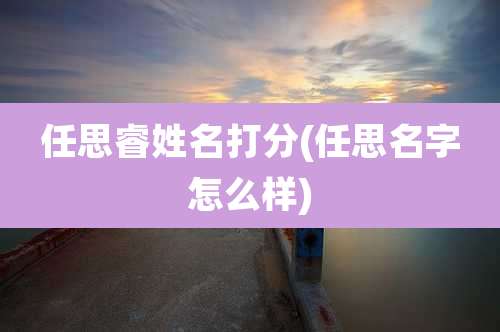 任思睿姓名打分(任思名字怎么样)
