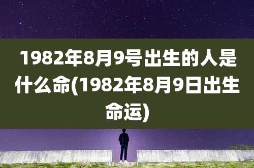 1982年8月9号出生的人是什么命(1982年8月9日出生命运)