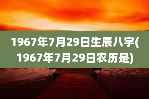 1967年7月29日生辰八字(1967年7月29日农历是)