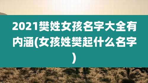 2021樊姓女孩名字大全有内涵(女孩姓樊起什么名字)